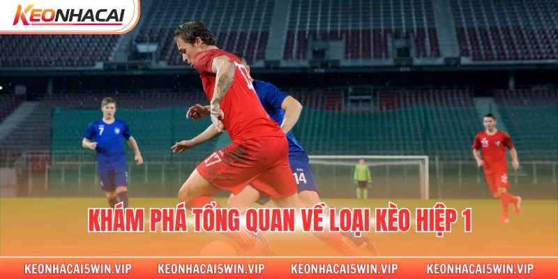 Khám phá tổng quan về loại kèo hiệp 1